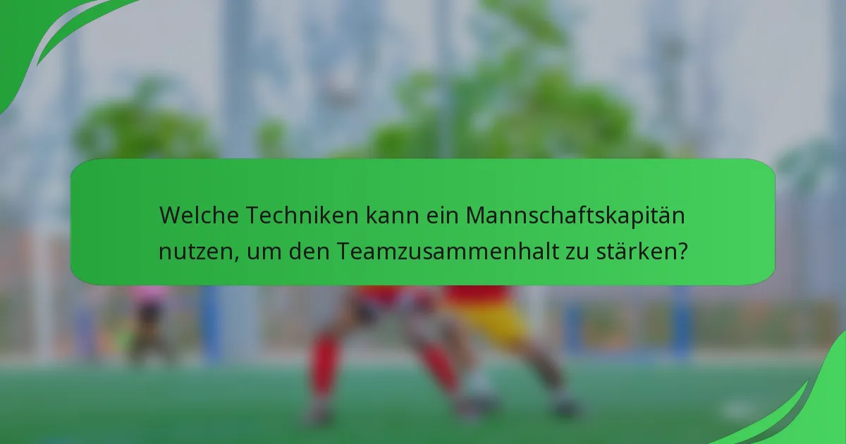 Welche Techniken kann ein Mannschaftskapitän nutzen, um den Teamzusammenhalt zu stärken?